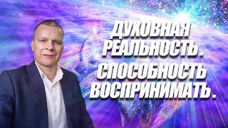 ДУХОВНАЯ РЕАЛЬНОСТЬ. СПОСОБНОСТЬ ВОСПРИНИМАТЬ. Андрей Яковишин