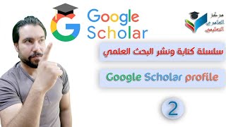 سلسلة كيفية كتابة ونشر البحث العلمي، انشاء بروفايل على الباحث العلمي(Google Scholar) واستخدام ميزاته