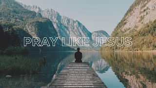 Pray Like Jesus  I - Matthew 6