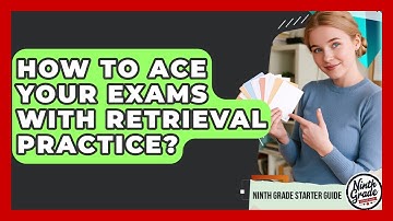 How To Ace Your Exams With Retrieval Practice? - Ninth Grade Starter Guide