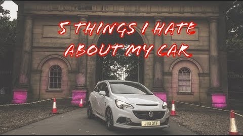 5 THINGS I HATE ABOUT MY CORSA E VXR