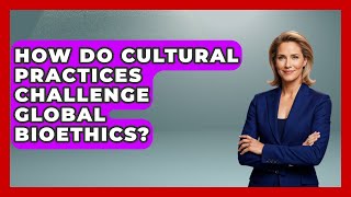 How Do Cultural Practices Challenge Global Bioethics? - Everyday Bioethics Expert