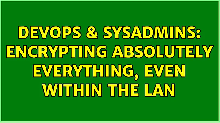 DevOps & SysAdmins: Encrypting absolutely everything, even within the LAN (6 Solutions!!)