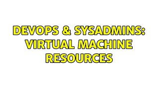 DevOps & SysAdmins: Virtual Machine Resources