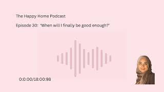 The Happy Home Podcast  |  Ep 30  | ‘When will I finally be good enough ’