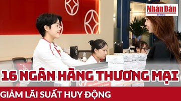 16 ngân hàng thương mại giảm lãi suất huy động | Báo Nhân Dân