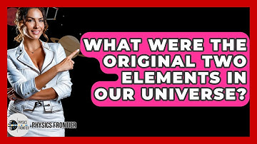 What Were The Original Two Elements In Our Universe? - Physics Frontier