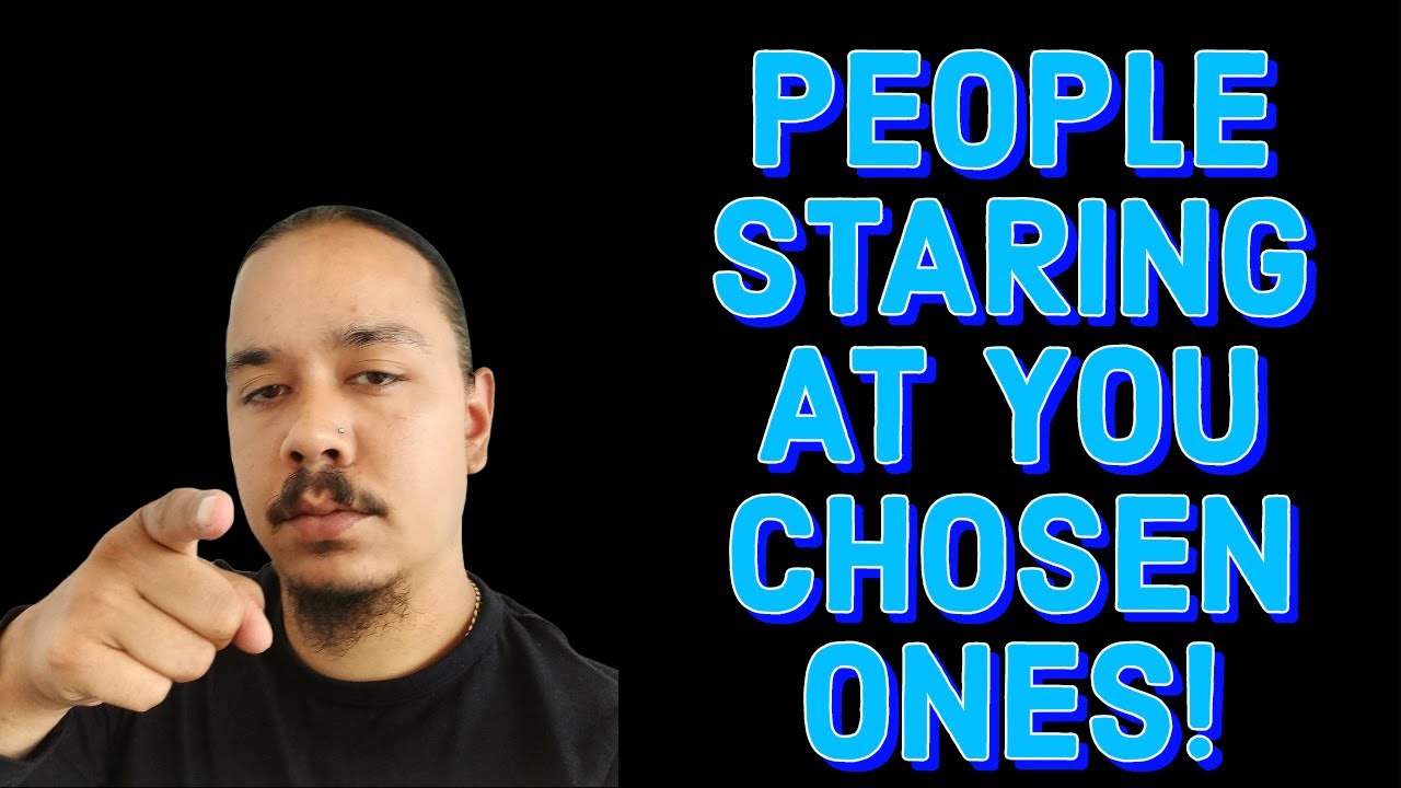 PEOPLE  STARING AT YOU CHOSEN ONES!