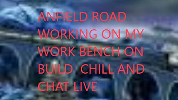 ANFIELD  ROAD WORKING ON WORK BENCH  BUILD   and CHILL   OUT