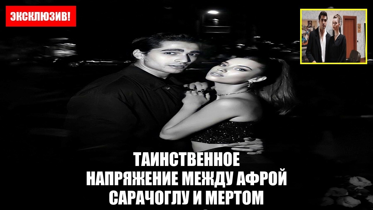 Таинственное напряжение между Афрой Сарачоглу и Мертом Рамаз