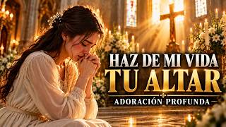 HAZ DE MI VIDA TU ALTAR SEÑOR  | Hermosa Adoración Profunda para Entregar Tu Vida a Dios