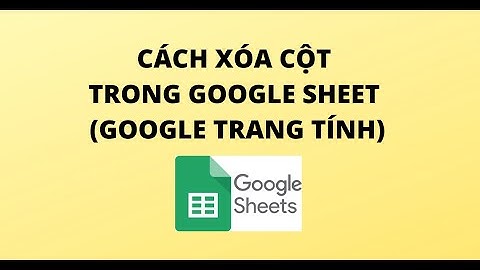 CÁCH XÓA CỘT TRONG GOOGLE SHEET