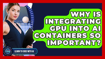 Why Is Integrating GPU Into AI Containers So Important? - Learning To Code With AI