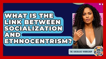 What Is The Link Between Socialization And Ethnocentrism? - The Sociology Workshop