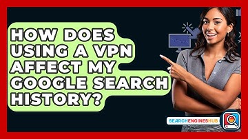 How Does Using A VPN Affect My Google Search History? - SearchEnginesHub.com