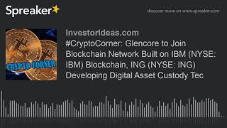 #CryptoCorner: Glencore to Join Blockchain Network Built on IBM (NYSE: IBM) Blockchain, ING (NYSE: I
