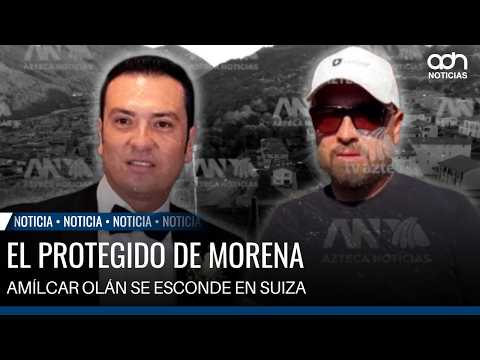 El protegido de Morena: Amílcar Olán se esconde en Suiza