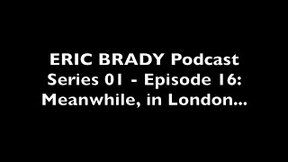 Eric Brady Podcast S01 - E16: Meanwhile, in London...