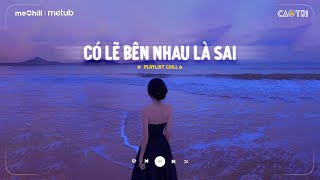 Nhạc Chill Nhẹ Nhàng - Nói Em Nghe Đi Có Lẽ Bên Nhau Là Sai - Có Lẽ Bên Nhau Là Sai Lofi CaoTri Buồn