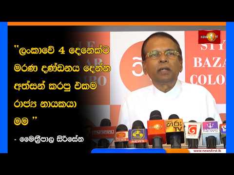 ලංකාවේ 4 දෙනෙක්ට මරණ දණ්ඩනය දෙන්න අත්සන් කරපු එකම රාජ්‍ය නායකයා මම - මෛත්‍රීපාල සිරිසේන
