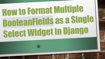 How to Format Multiple BooleanFields as a Single Select Widget in Django