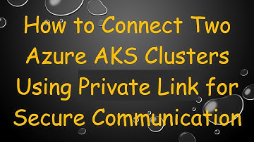 How to Connect Two Azure AKS Clusters Using Private Link for Secure Communication