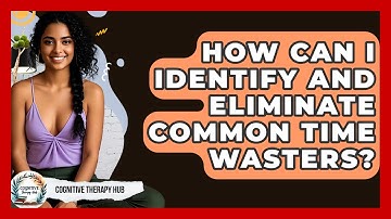 How Can I Identify And Eliminate Common Time Wasters? - Cognitive Therapy Hub