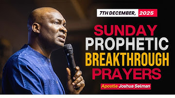 [7TH DECEMBER, 2025] SUNDAY PROPHETIC PRAYERS - APOSTLE JOSHUA SELMAN