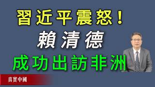 習近平震怒！賴清德成功出訪非洲。《真實中國》