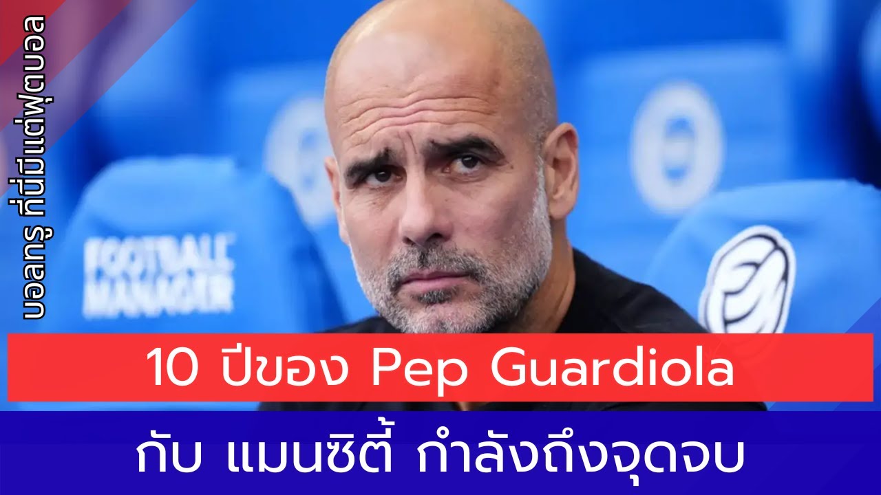 10 ปีของ Pep Guardiola กับ แมนซิตี้ กำลังถึงจุดจบ