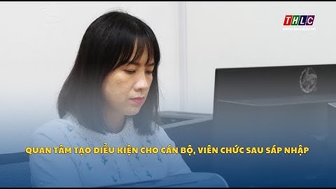 Quan tâm tạo điều kiện cho cán bộ, viên chức sau sáp nhập | THLC