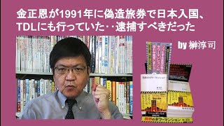 金正恩が1991年に偽造旅券で日本入国、TDLにも行っていた‥逮捕すべきだったね　by榊淳司