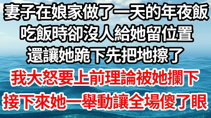 妻子在娘家做了一天的年夜飯，吃飯時卻沒人給她留位置，還讓她跪下先把地擦了，我大怒要上前理論被她攔下，接下來她一舉動讓全場傻了眼【倫理】【都市】 - 天天要聞