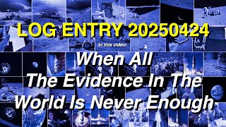 LOG ENTRY 20250424 - When All The Evidence In TheWorld Is Never Enough