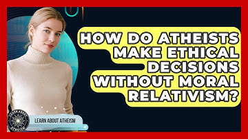 How Do Atheists Make Ethical Decisions Without Moral Relativism? - Learn About Atheism