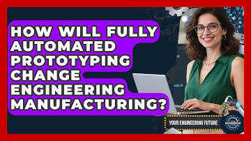 How Will Fully Automated Prototyping Change Engineering Manufacturing? - Your Engineering Future