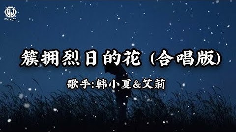 韩小夏&艾莉 - 簇拥烈日的花 (合唱版) Lyrics || Những Bông Hoa Quây Quần Dưới Ánh Mặt Trời Rực Rỡ - Hàn Tiểu Hạ
