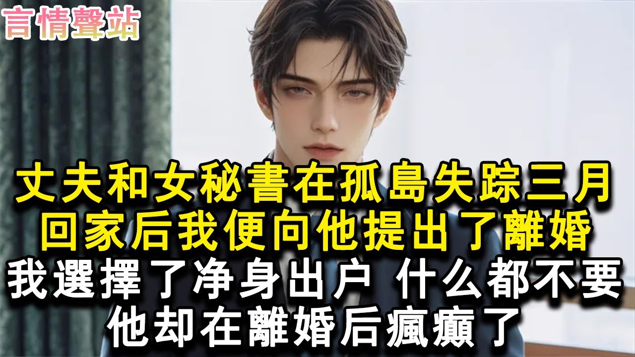 【情感故事】丈夫和女秘書在孤島失蹤三月。回家後我便向他提出了離婚。我選擇了淨身出戶，什麼都不要。他卻在離婚後瘋癲了。#小說 #愛情 #故事