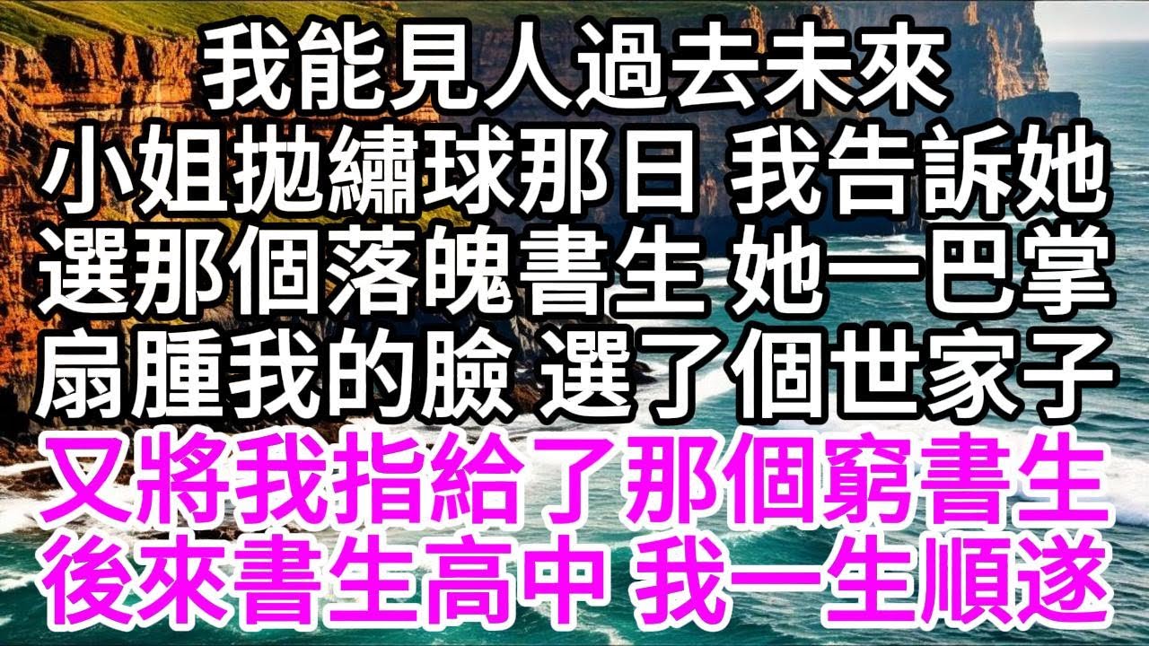 我能見人過去未來，小姐拋繡球那日，我告訴她選那個落魄書生，她一巴掌扇腫我的臉，選了個世家子，又將我指給了那個窮書生，後來書生高中，我一生順遂 【美好人生】
