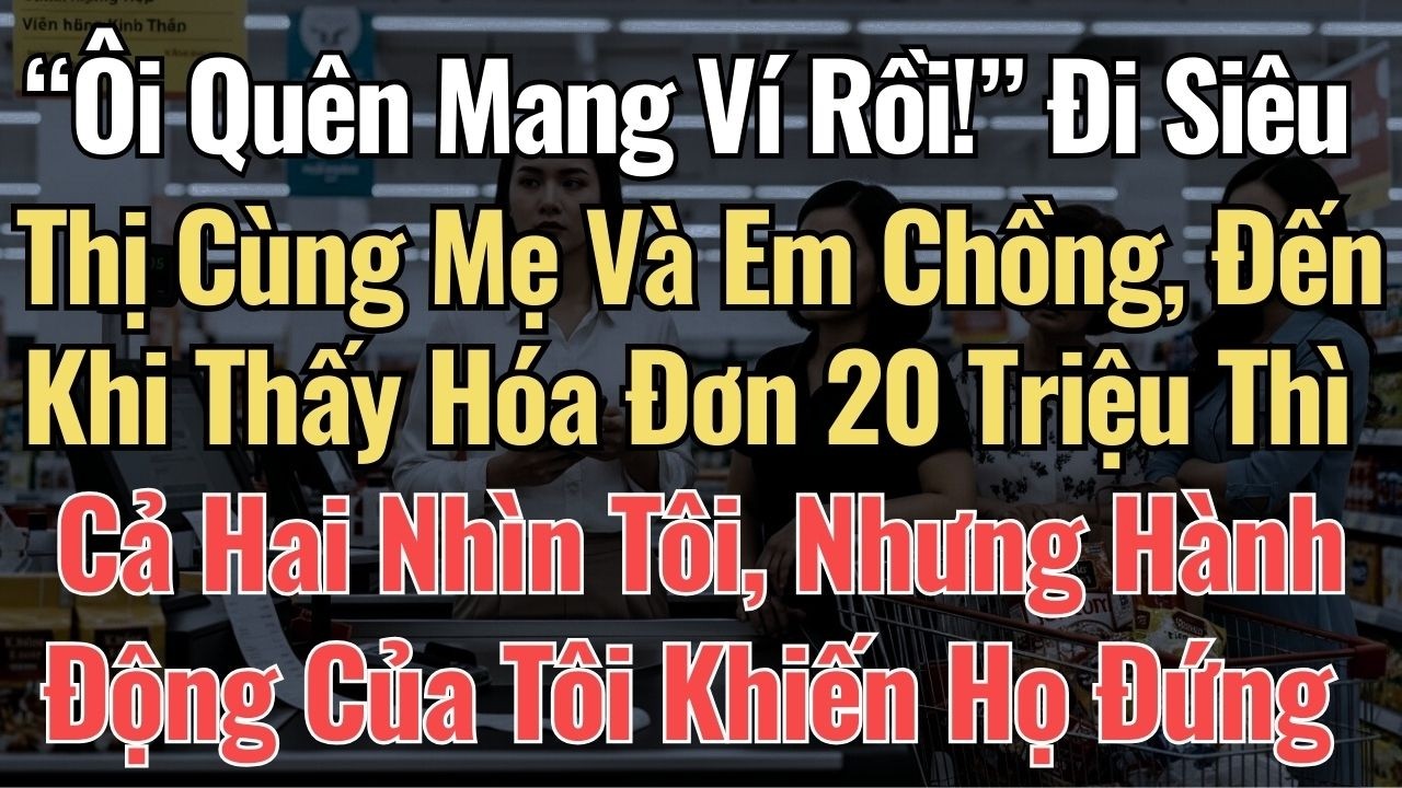 “Ôi Quên Mang Ví Rồi” Đi Siêu Thị Cùng Mẹ Và Em Chồng, Khi Thấy Hóa Đơn 20 Triệu Thì Cả Hai Nhìn Tôi