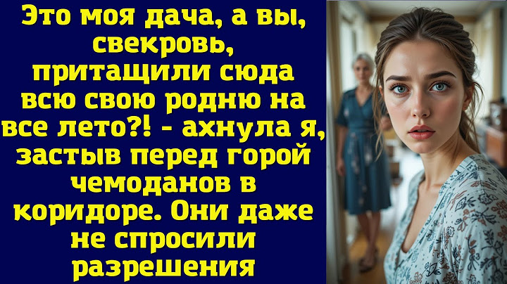 Это моя дача, а вы, свекровь, притащили сюда всю свою родню на все лето - ахнула я