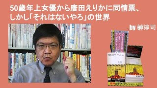 50歳年上女優から唐田えりかに同情票、しかし「それはないやろ」の世界」　by榊淳司