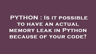 PYTHON : Is it possible to have an actual memory leak in Python because of your code?