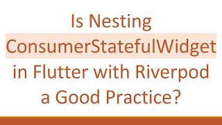 Is Nesting ConsumerStatefulWidget in Flutter with Riverpod a Good Practice
