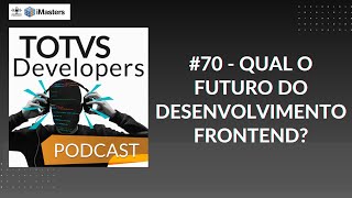 TOTVS Developers Podcast #70 - Qual o futuro do Desenvolvimento FrontEnd?