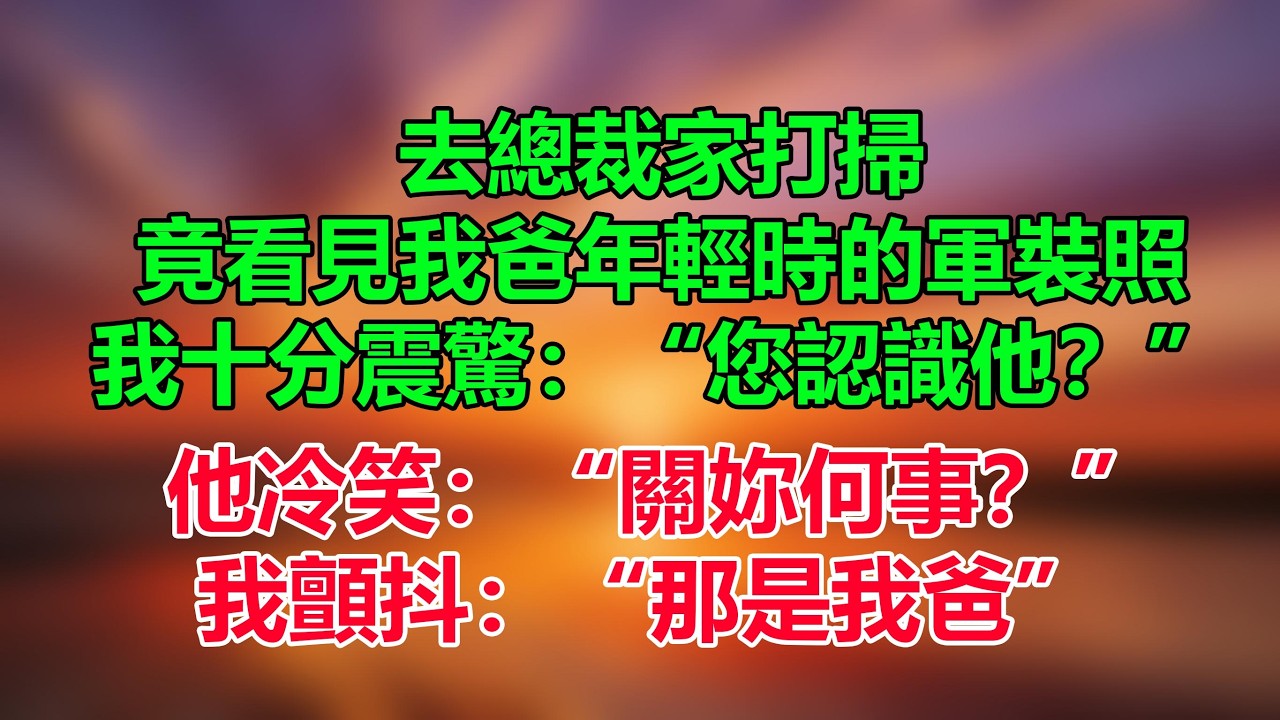 去總裁家打掃，竟看見我爸年輕時的軍裝照，我震驚：“您認識他？”他冷笑：“關妳何事？”我顫抖：“那是我爸”