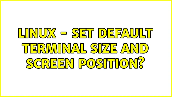 Linux - Set default terminal size and screen position? (3 Solutions!!)