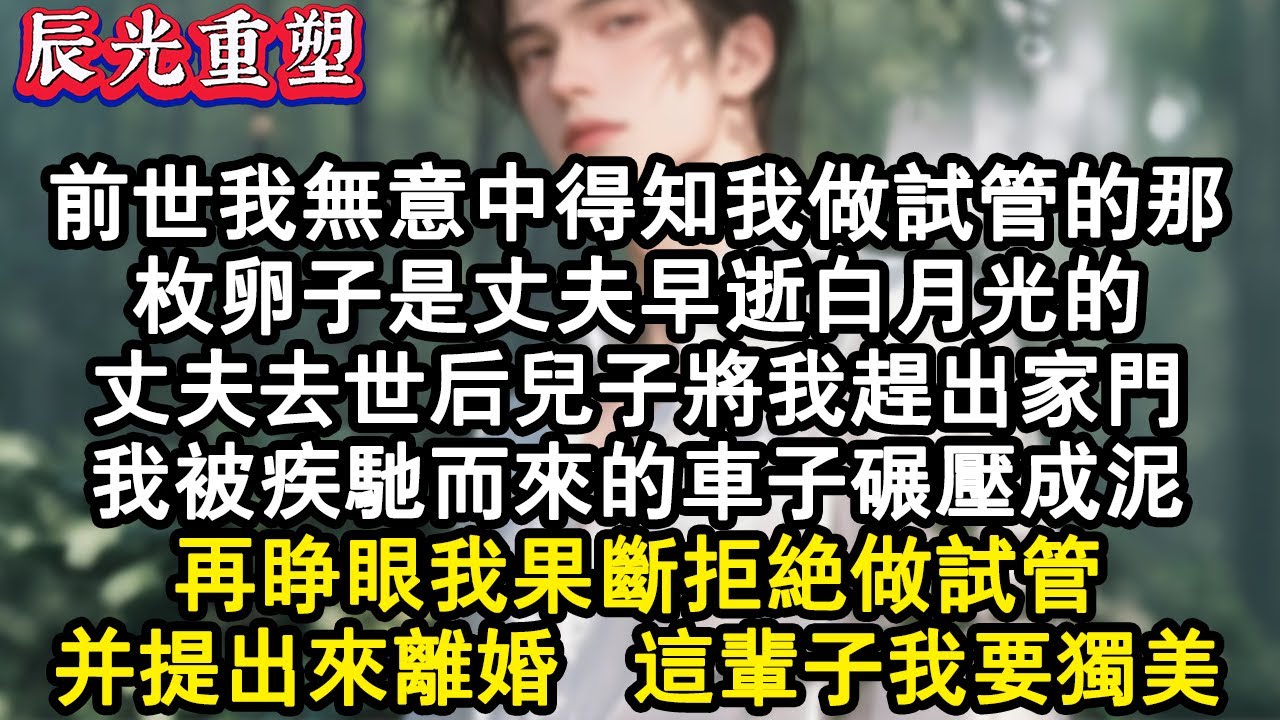 【完結爽文】前世我無意中得知我做試管的那枚卵子是丈夫早逝白月光的。丈夫去世後，兒子將我趕出家門。我被疾馳而來的車子碾壓成泥。再睜眼我果斷拒絕做試管，並提出來離婚，這輩子我要獨#故事 #重生故事 #爽文