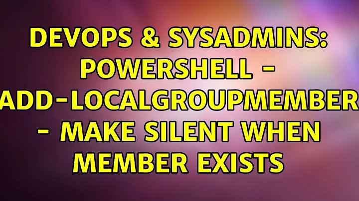 DevOps & SysAdmins: Powershell - Add-LocalGroupMember - make silent when member exists