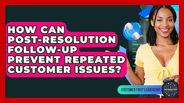 How Can Post-resolution Follow-up Prevent Repeated Customer Issues? - Customer First Leadership